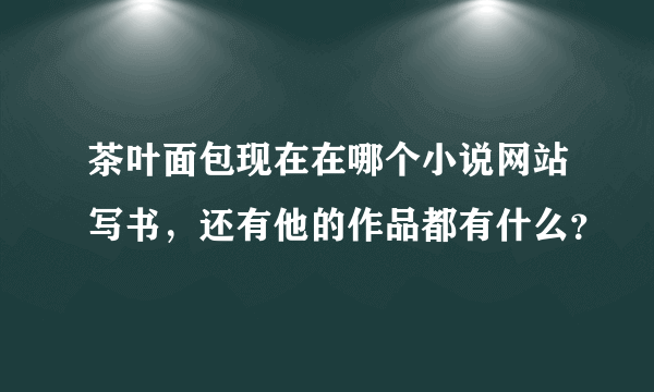 茶叶面包现在在哪个小说网站写书，还有他的作品都有什么？