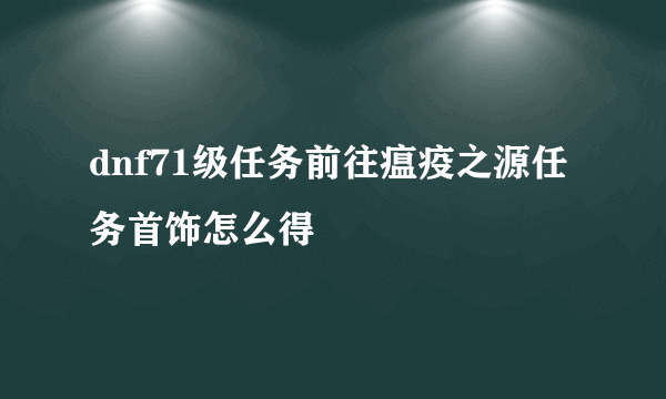 dnf71级任务前往瘟疫之源任务首饰怎么得