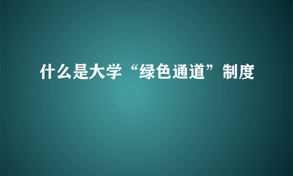 什么是大学“绿色通道”制度