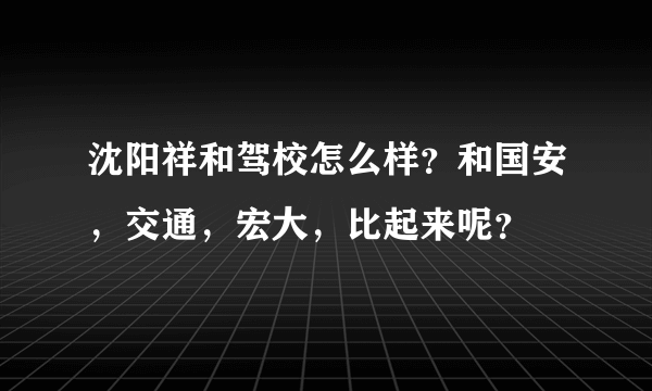 沈阳祥和驾校怎么样？和国安，交通，宏大，比起来呢？