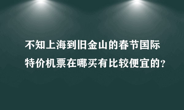 不知上海到旧金山的春节国际特价机票在哪买有比较便宜的？