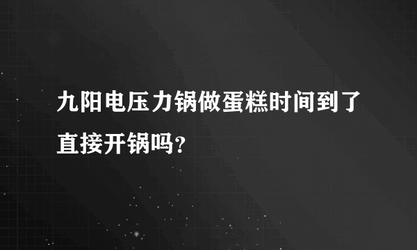 九阳电压力锅做蛋糕时间到了直接开锅吗？