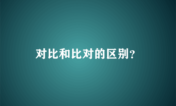 对比和比对的区别？