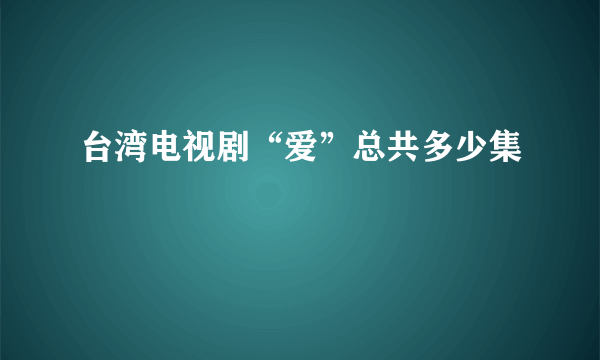 台湾电视剧“爱”总共多少集