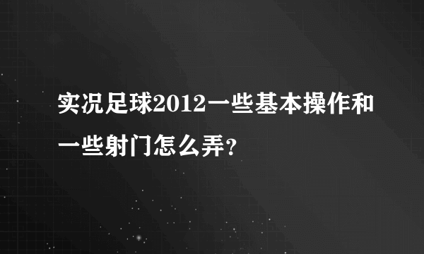 实况足球2012一些基本操作和一些射门怎么弄？