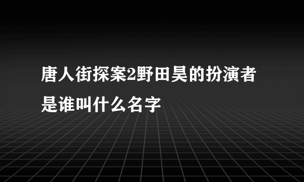 唐人街探案2野田昊的扮演者是谁叫什么名字