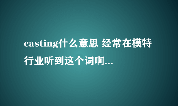 casting什么意思 经常在模特行业听到这个词啊 但是我查这个单词 意思是铸造 ？ 谁可以帮帮我