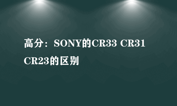 高分：SONY的CR33 CR31 CR23的区别