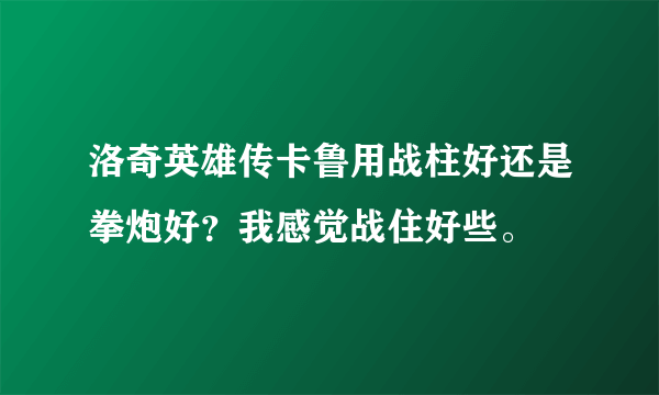 洛奇英雄传卡鲁用战柱好还是拳炮好？我感觉战住好些。