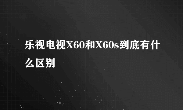 乐视电视X60和X60s到底有什么区别