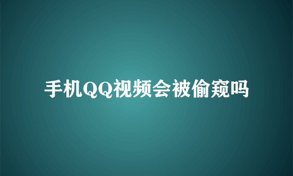 手机QQ视频会被偷窥吗