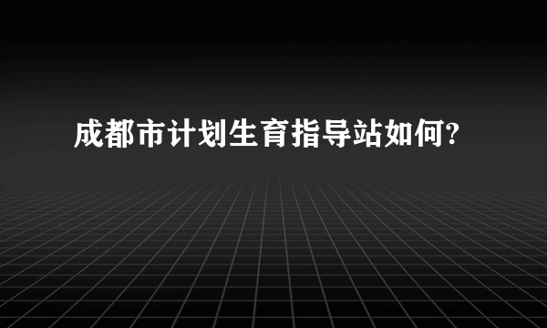 成都市计划生育指导站如何?