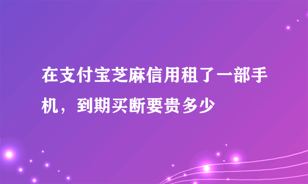 在支付宝芝麻信用租了一部手机，到期买断要贵多少