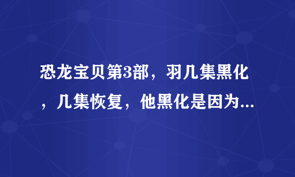 恐龙宝贝第3部，羽几集黑化，几集恢复，他黑化是因为什么，他黑化时性格变了吗？请各位帮帮忙，