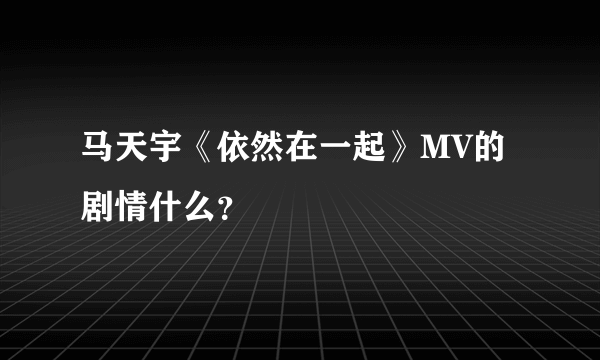 马天宇《依然在一起》MV的剧情什么？