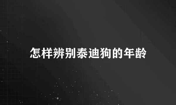 怎样辨别泰迪狗的年龄