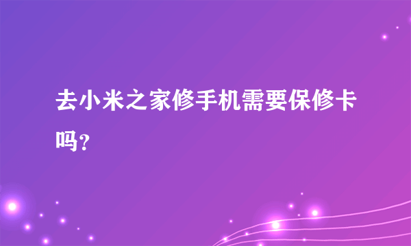 去小米之家修手机需要保修卡吗？