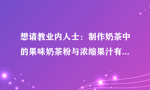 想请教业内人士：制作奶茶中的果味奶茶粉与浓缩果汁有什么区别