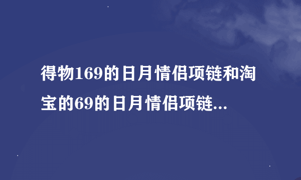 得物169的日月情侣项链和淘宝的69的日月情侣项链有什么区别？