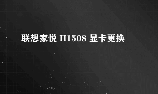 联想家悦 H1508 显卡更换