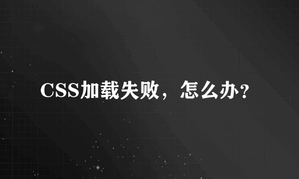 CSS加载失败，怎么办？