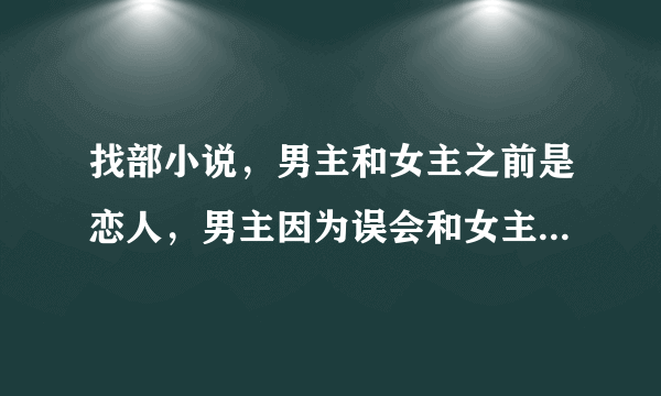 找部小说，男主和女主之前是恋人，男主因为误会和女主结婚当天离开女主，四年后男主回来报复女主，女主母