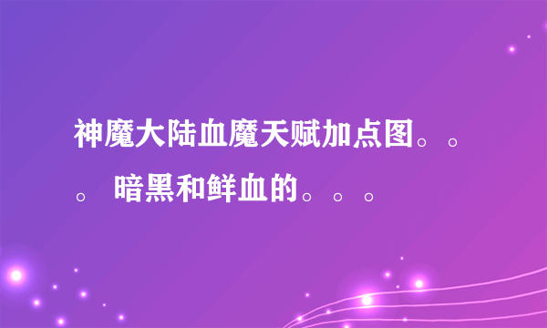 神魔大陆血魔天赋加点图。。。 暗黑和鲜血的。。。