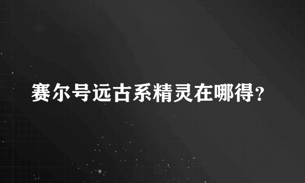 赛尔号远古系精灵在哪得？