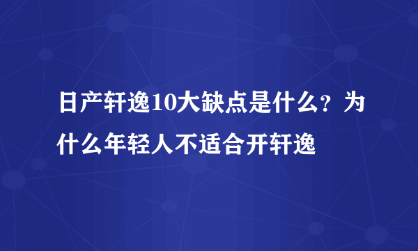 日产轩逸10大缺点是什么？为什么年轻人不适合开轩逸