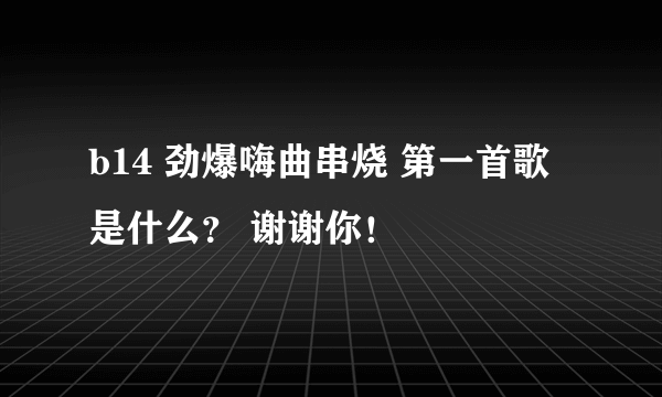 b14 劲爆嗨曲串烧 第一首歌是什么？ 谢谢你！