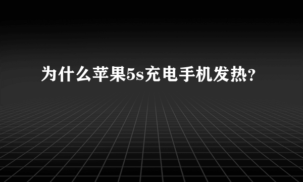 为什么苹果5s充电手机发热？