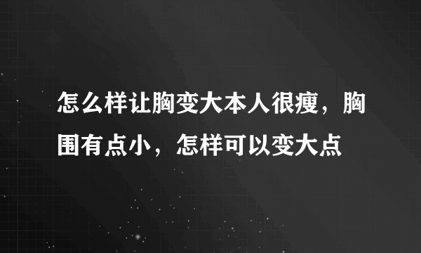 怎么样让胸变大本人很瘦，胸围有点小，怎样可以变大点