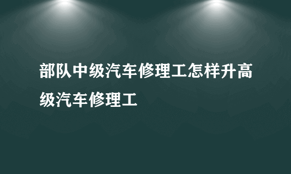 部队中级汽车修理工怎样升高级汽车修理工