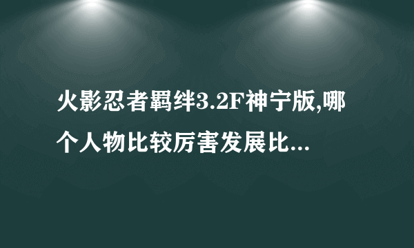 火影忍者羁绊3.2F神宁版,哪个人物比较厉害发展比较快特别是前期