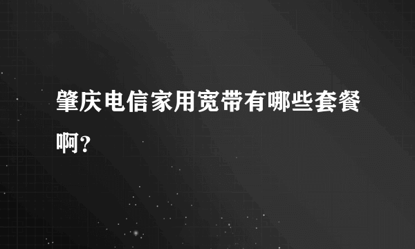 肇庆电信家用宽带有哪些套餐啊？