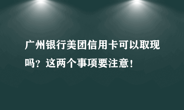 广州银行美团信用卡可以取现吗？这两个事项要注意！