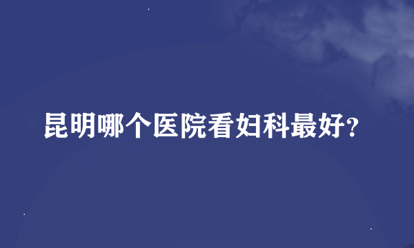 昆明哪个医院看妇科最好？