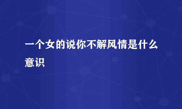 一个女的说你不解风情是什么意识