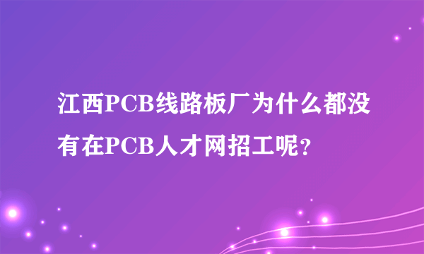 江西PCB线路板厂为什么都没有在PCB人才网招工呢？