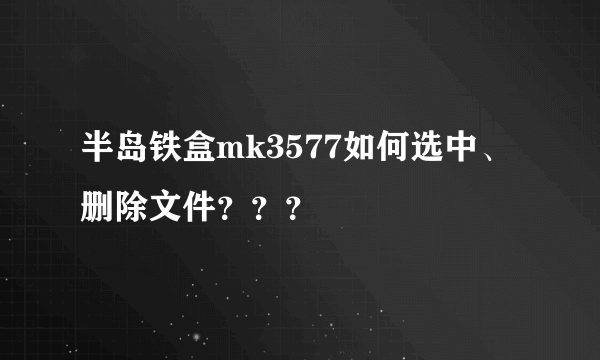 半岛铁盒mk3577如何选中、删除文件？？？