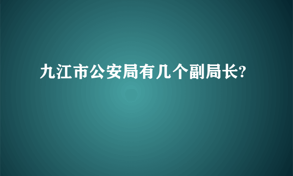 九江市公安局有几个副局长?