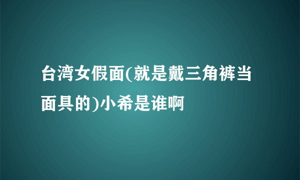 台湾女假面(就是戴三角裤当面具的)小希是谁啊