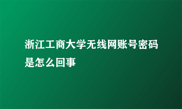 浙江工商大学无线网账号密码是怎么回事