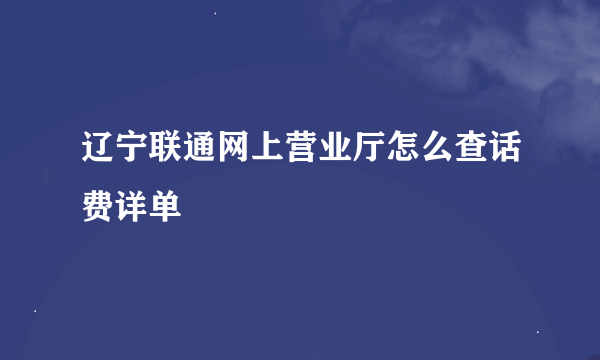 辽宁联通网上营业厅怎么查话费详单