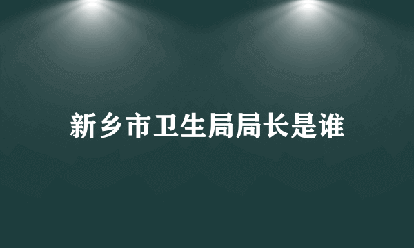 新乡市卫生局局长是谁