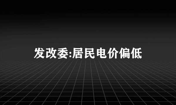 发改委:居民电价偏低