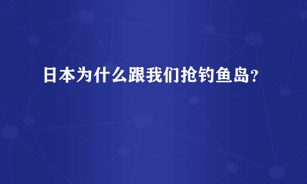 日本为什么跟我们抢钓鱼岛？