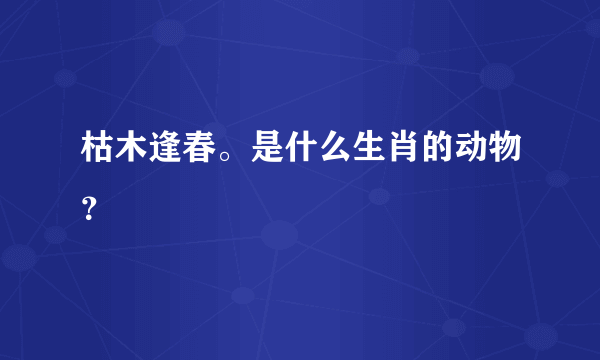 枯木逢春。是什么生肖的动物？