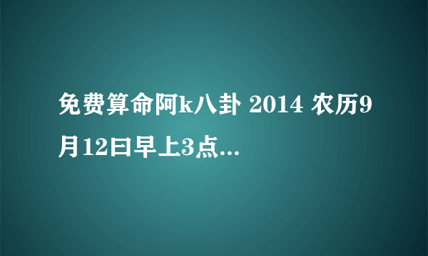 免费算命阿k八卦 2014 农历9月12曰早上3点12分 男孩 五行缺什么?