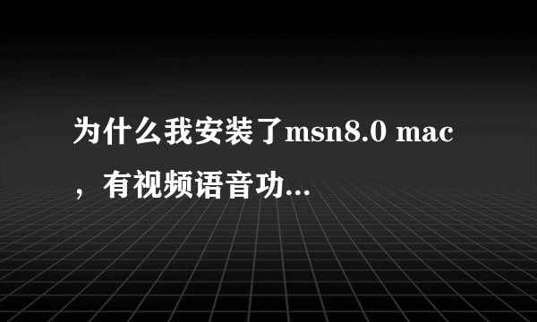 为什么我安装了msn8.0 mac ，有视频语音功能，但是却无法和对方连接成功呢？